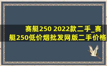 赛艇250 2022款二手_赛艇250(低价烟批发网)版二手价格